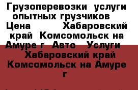 Грузоперевозки, услуги опытных грузчиков. › Цена ­ 300 - Хабаровский край, Комсомольск-на-Амуре г. Авто » Услуги   . Хабаровский край,Комсомольск-на-Амуре г.